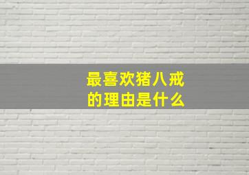 最喜欢猪八戒 的理由是什么